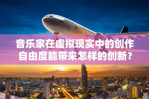 音乐家在虚拟现实中的创作自由度能带来怎样的创新？