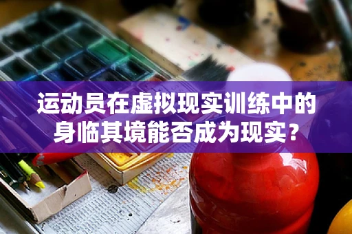 运动员在虚拟现实训练中的身临其境能否成为现实？
