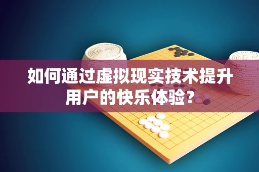 如何通过虚拟现实技术提升用户的快乐体验？