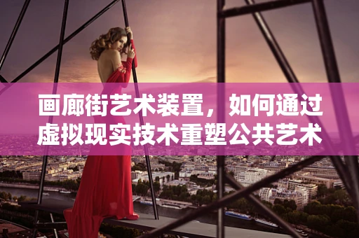 画廊街艺术装置，如何通过虚拟现实技术重塑公共艺术体验？