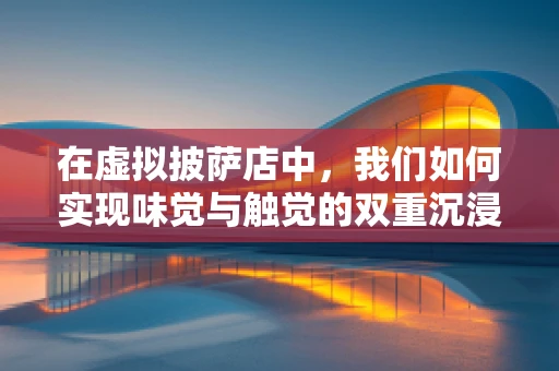 在虚拟披萨店中，我们如何实现味觉与触觉的双重沉浸？