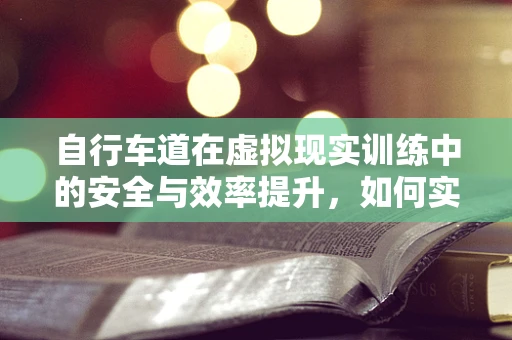 自行车道在虚拟现实训练中的安全与效率提升，如何实现？