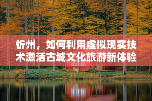 忻州，如何利用虚拟现实技术激活古城文化旅游新体验？