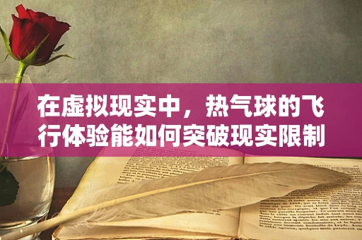 在虚拟现实中，热气球的飞行体验能如何突破现实限制？