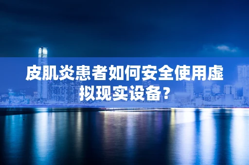 皮肌炎患者如何安全使用虚拟现实设备？