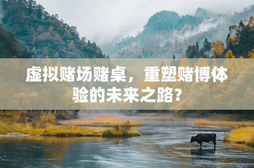 虚拟赌场赌桌，重塑赌博体验的未来之路？