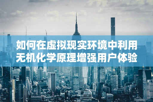 如何在虚拟现实环境中利用无机化学原理增强用户体验？