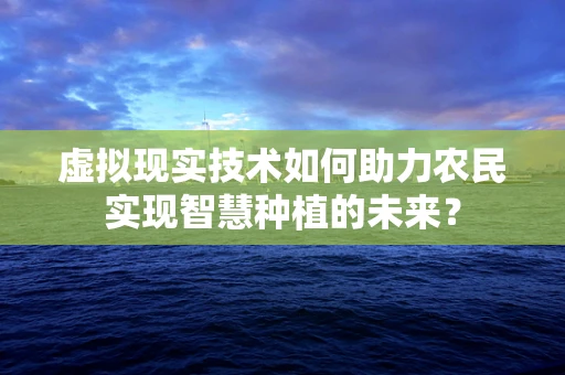虚拟现实技术如何助力农民实现智慧种植的未来？