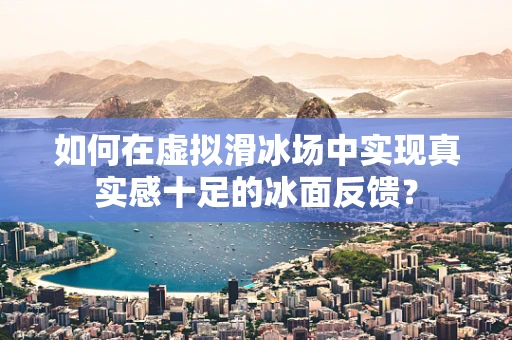 如何在虚拟滑冰场中实现真实感十足的冰面反馈？
