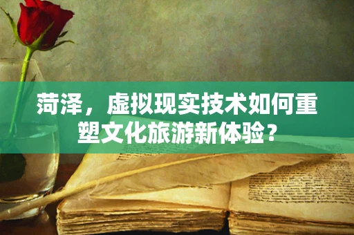 菏泽，虚拟现实技术如何重塑文化旅游新体验？