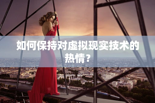 如何保持对虚拟现实技术的热情？