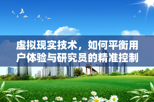 虚拟现实技术，如何平衡用户体验与研究员的精准控制？