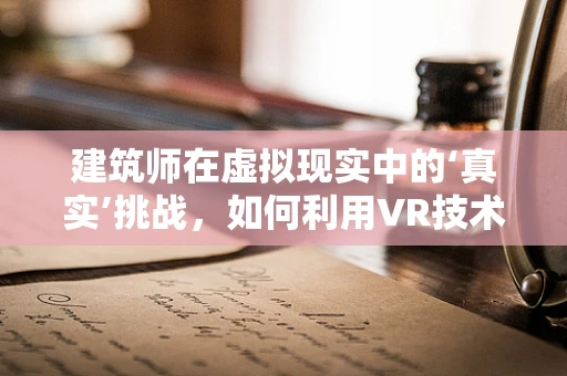 建筑师在虚拟现实中的‘真实’挑战，如何利用VR技术提升建筑设计效率与创意？