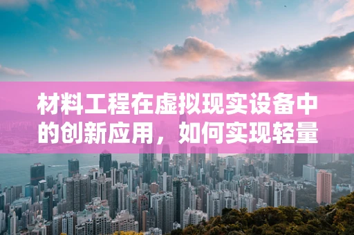 材料工程在虚拟现实设备中的创新应用，如何实现轻量化与耐用性的双重突破？