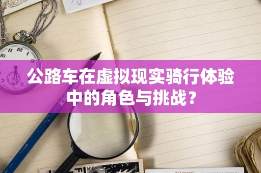 公路车在虚拟现实骑行体验中的角色与挑战？