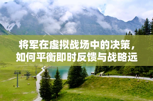 将军在虚拟战场中的决策，如何平衡即时反馈与战略远见？