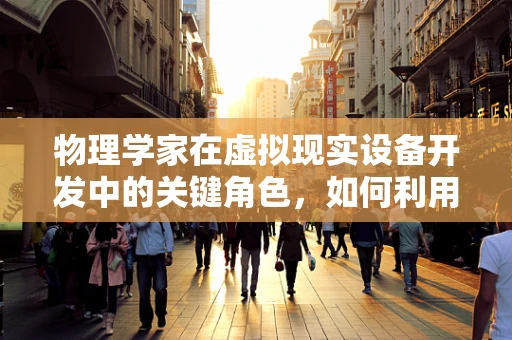 物理学家在虚拟现实设备开发中的关键角色，如何利用物理原理构建沉浸式体验？