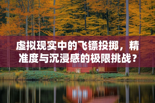 虚拟现实中的飞镖投掷，精准度与沉浸感的极限挑战？