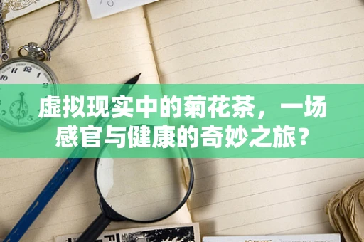 虚拟现实中的菊花茶，一场感官与健康的奇妙之旅？