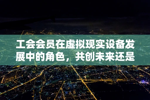 工会会员在虚拟现实设备发展中的角色，共创未来还是旁观者？