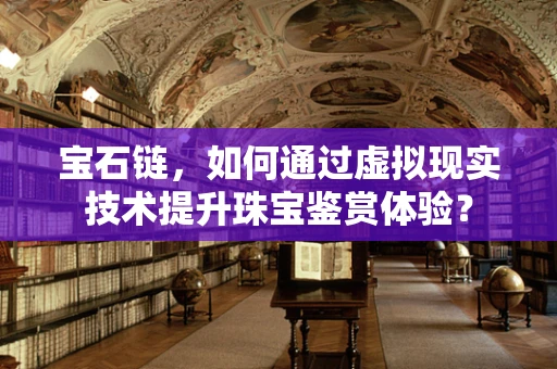 宝石链，如何通过虚拟现实技术提升珠宝鉴赏体验？