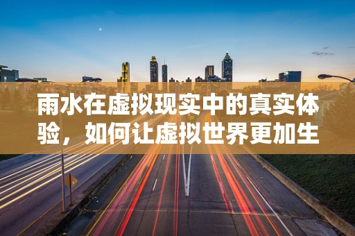 雨水在虚拟现实中的真实体验，如何让虚拟世界更加生动？
