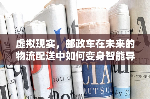 虚拟现实，邮政车在未来的物流配送中如何变身智能导航员？