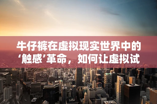 牛仔裤在虚拟现实世界中的‘触感’革命，如何让虚拟试衣更真实？