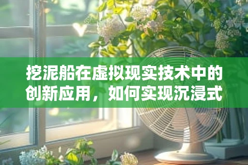 挖泥船在虚拟现实技术中的创新应用，如何实现沉浸式施工监控？