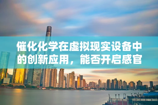 催化化学在虚拟现实设备中的创新应用，能否开启感官体验的新纪元？