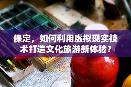 保定，如何利用虚拟现实技术打造文化旅游新体验？