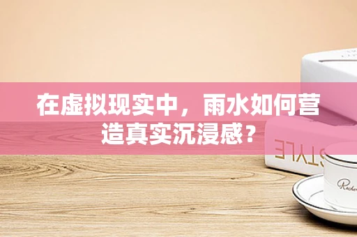 在虚拟现实中，雨水如何营造真实沉浸感？