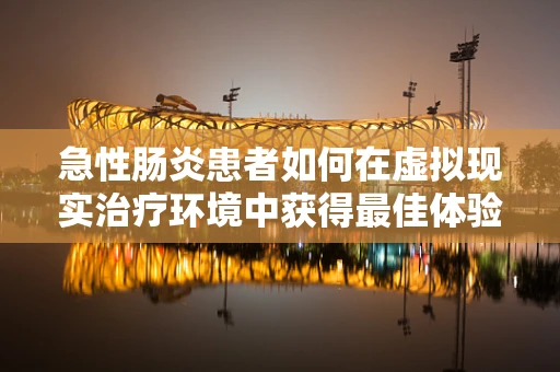 急性肠炎患者如何在虚拟现实治疗环境中获得最佳体验？
