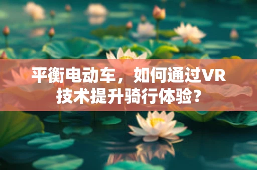 平衡电动车，如何通过VR技术提升骑行体验？