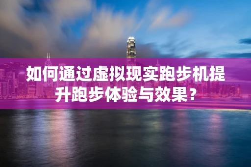 如何通过虚拟现实跑步机提升跑步体验与效果？