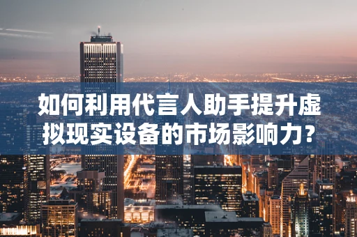 如何利用代言人助手提升虚拟现实设备的市场影响力？