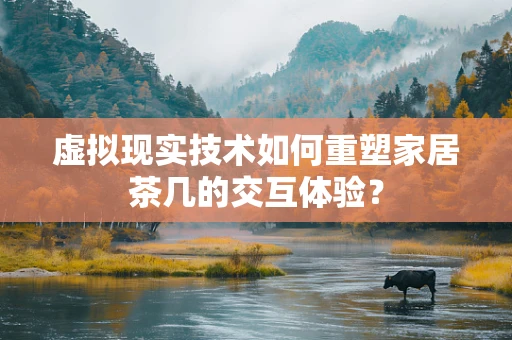 虚拟现实技术如何重塑家居茶几的交互体验？
