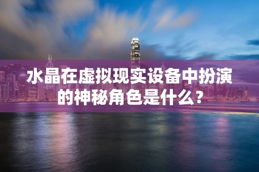 水晶在虚拟现实设备中扮演的神秘角色是什么？