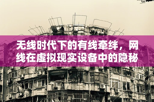 无线时代下的有线牵绊，网线在虚拟现实设备中的隐秘角色
