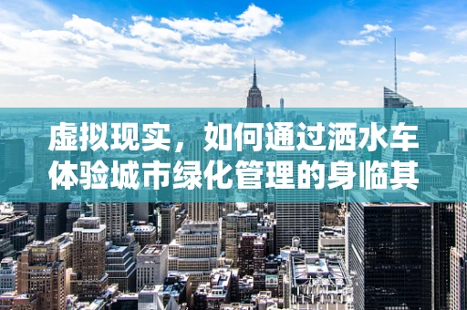 虚拟现实，如何通过洒水车体验城市绿化管理的身临其境？