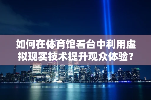 如何在体育馆看台中利用虚拟现实技术提升观众体验？