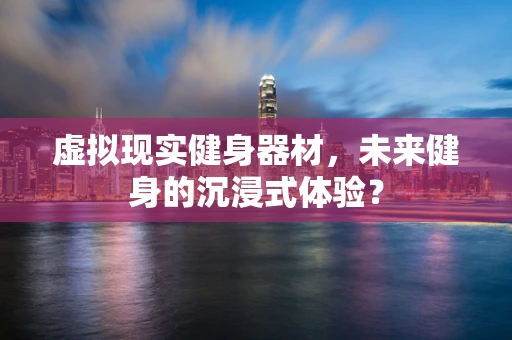 虚拟现实健身器材，未来健身的沉浸式体验？