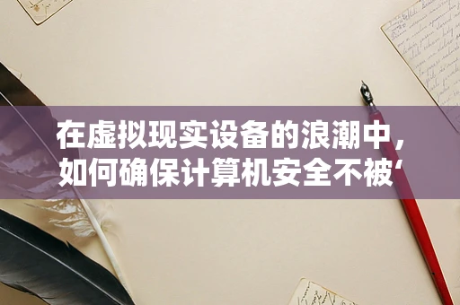 在虚拟现实设备的浪潮中，如何确保计算机安全不被‘虚拟’入侵？