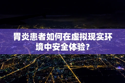 胃炎患者如何在虚拟现实环境中安全体验？