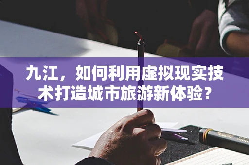 九江，如何利用虚拟现实技术打造城市旅游新体验？