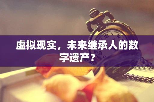 虚拟现实，未来继承人的数字遗产？