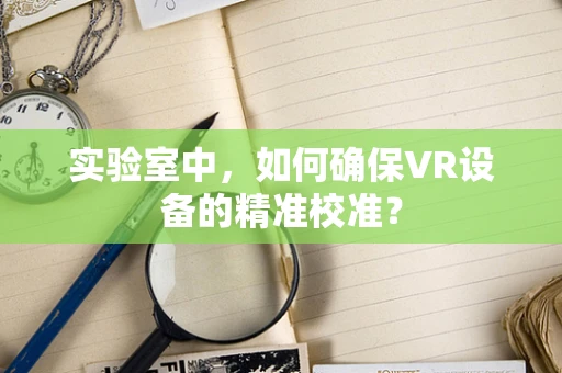 实验室中，如何确保VR设备的精准校准？