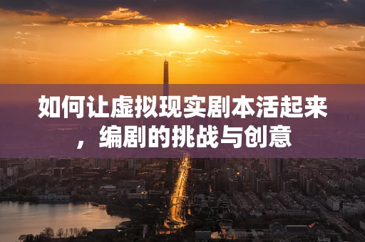 如何让虚拟现实剧本活起来，编剧的挑战与创意
