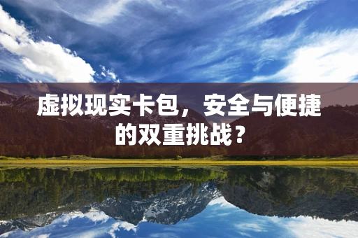 虚拟现实卡包，安全与便捷的双重挑战？