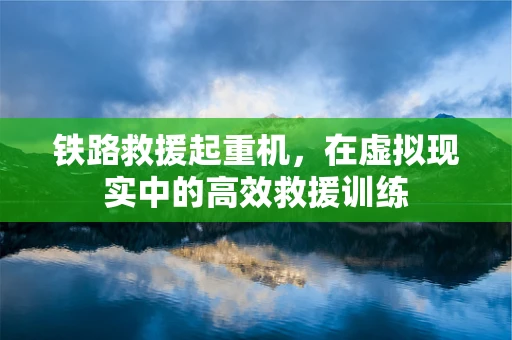 铁路救援起重机，在虚拟现实中的高效救援训练